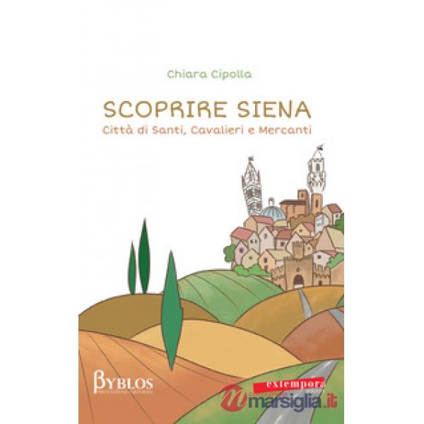 Scoprire Siena. Città di santi, cavalieri e mercanti