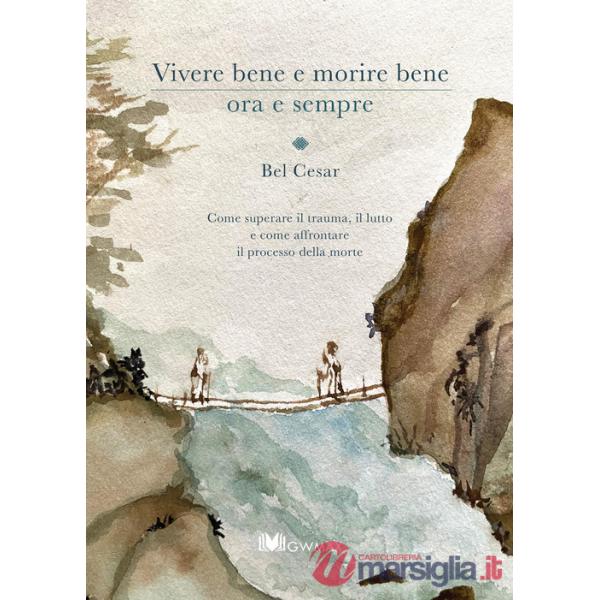 Vivere bene e morire bene ora e sempre. Come superare il trauma del lutto e come affrontare il processo della morte