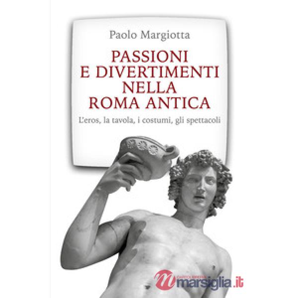 Passioni e divertimenti nella Roma antica. L'eros, la tavola, i costumi, gli spettacoli. Nuova ediz.