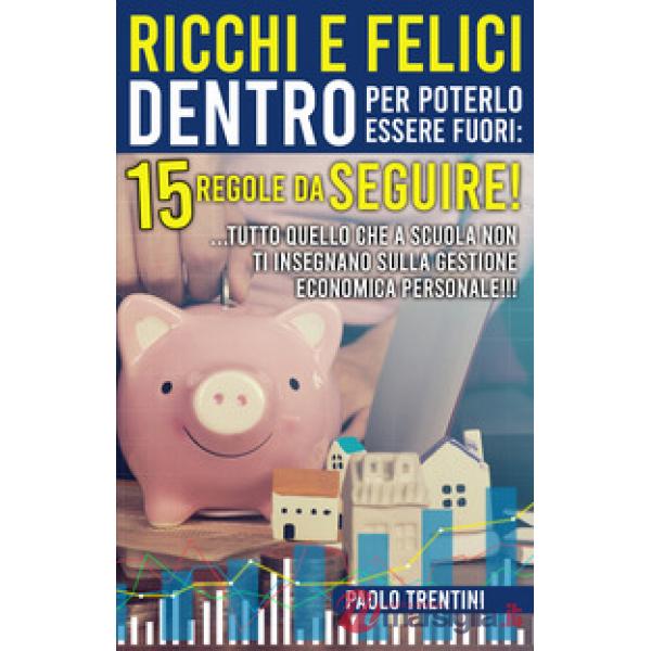 Ricchi e felici dentro per poterlo essere fuori: 15 regole da seguire! ...Tutto quello che a scuola non ti insegnano sulla gesti
