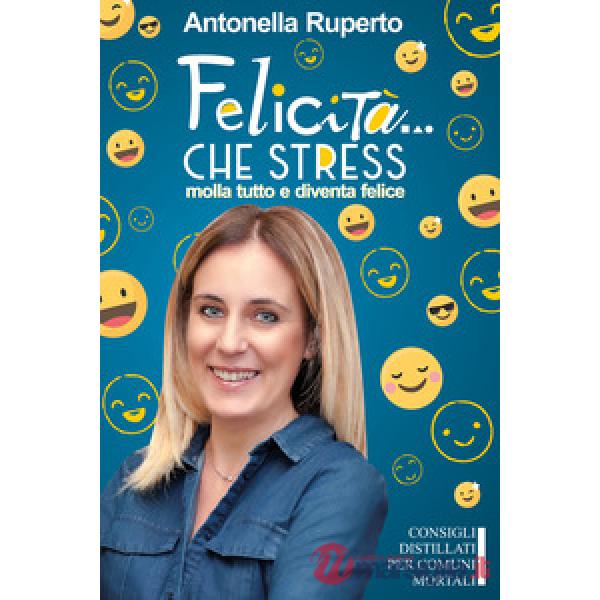 Felicità... che stress. Molla tutto e diventa felice. Consigli distillati per comuni mortali