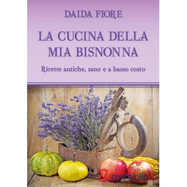 Cucina della mia bisnonna. Ricette antiche, sane e a basso costo (La)