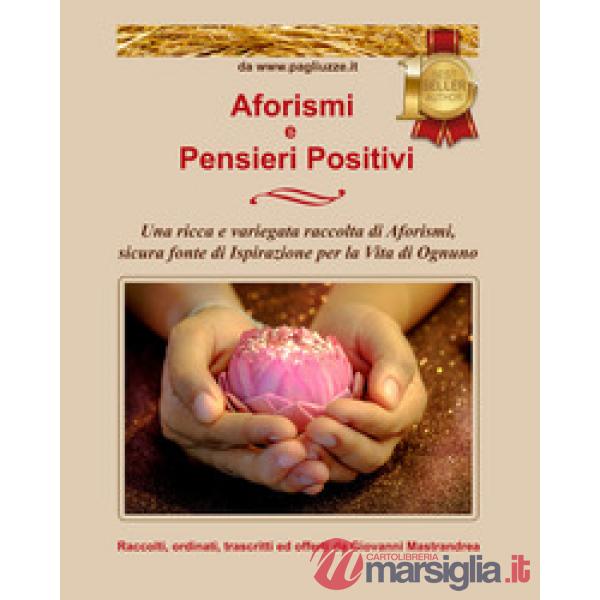 Aforismi e pensieri positivi. Una ricca e variegata raccolta di aforismi, sicura fonte di ispirazione per la vita di ognuno