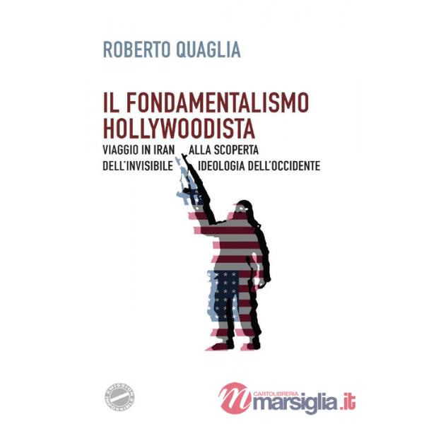 Fondamentalismo hollywoodista. Viaggio in Iran alla scoperta dell'invisibile ideologia dell'Occidente (Il)