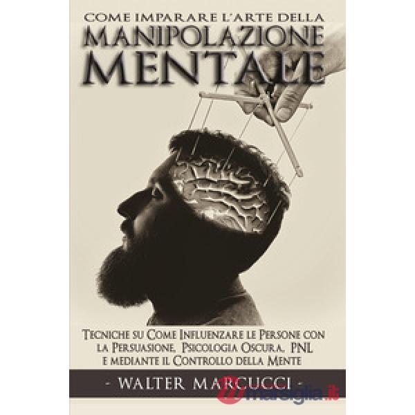 Come imparare l'arte della manipolazione mentale. Tecniche su come influenzare le persone con la persuasione, psicologia oscura,