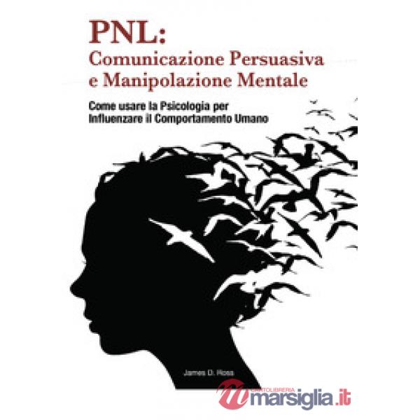 PNL: comunicazione persuasiva e manipolazione mentale. Come usare la psicologia per influenzare il comportamento dell'uomo