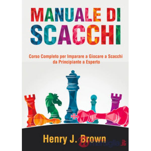 Manuale di scacchi. Corso completo per imparare a giocare a scacchi. Da principiante a esperto