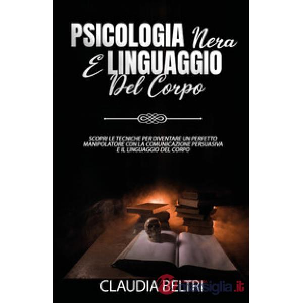 Psicologia nera e linguaggio del corpo. Scopri le tecniche per diventare un perfetto comunicatore con la manipolazione persuasiv