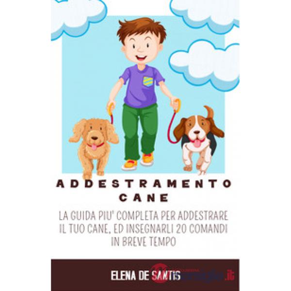 Addestramento cane. La guida più completa per addestrare il tuo cane, ed insegnarli 20 comandi in breve tempo