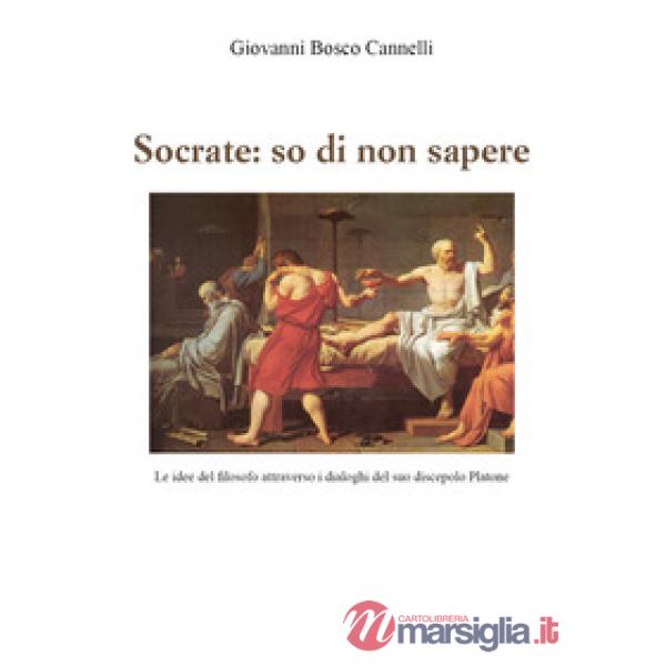 Socrate: so di non sapere. Le idee del filosofo attraverso i dialoghi del suo discepolo Platone