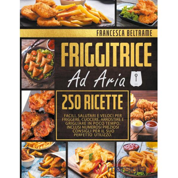 Friggitrice ad aria. 250 ricette facili, salutari e veloci per friggere, cuocere, arrostire e grigliare in poco tempo