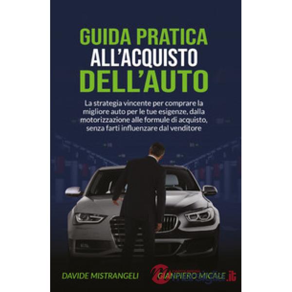 Guida pratica all'acquisto dell'auto. La strategia vincente per comprare la migliore auto per le tue esigenze, dalla motorizzazi