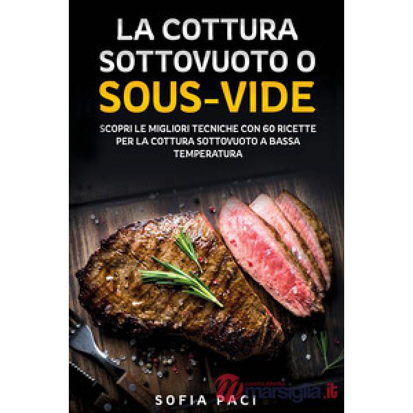 Cottura sottovuoto o «sous-vide». Scopri le migliori tecniche con 60 ricette per la cottura sottovuoto a bassa temperatura (La)