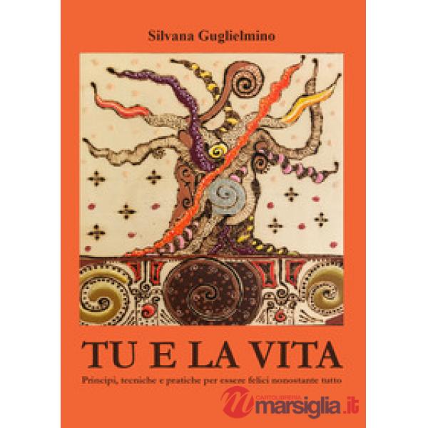 Tu e la vita. Principi, tecniche e pratiche per essere felici nonostante tutto