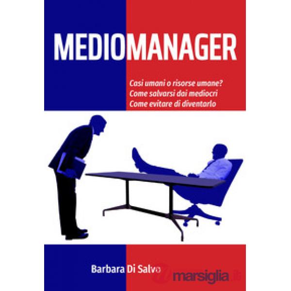 Mediomanager. Casi umani o risorse umane? Come salvarsi dai mediocri. Come evitare di diventarlo