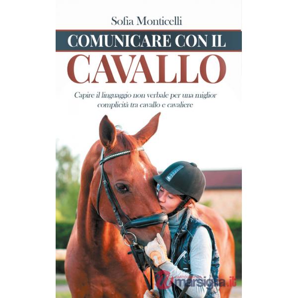 Comunicare con il cavallo. Capire il linguaggio non verbale per una migliore complicità tra cavallo e cavaliere