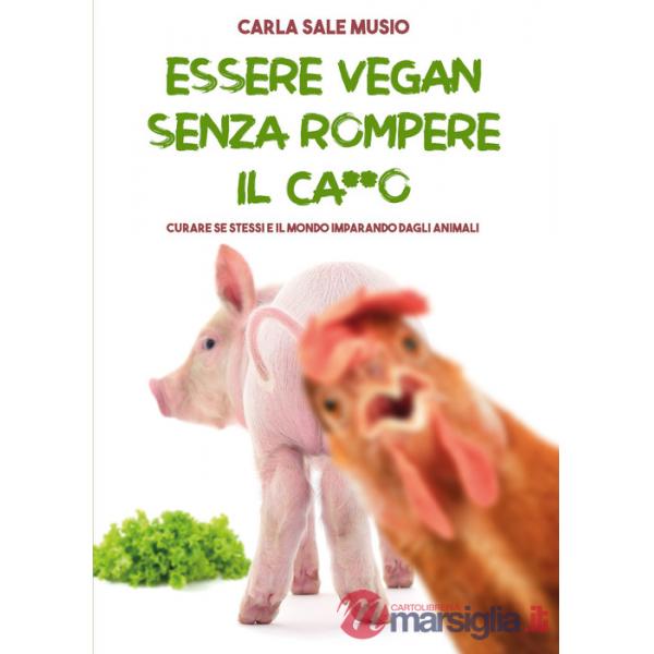 Essere vegan senza rompere il ca**o. Curare se stessi e il mondo imparando dagli animali
