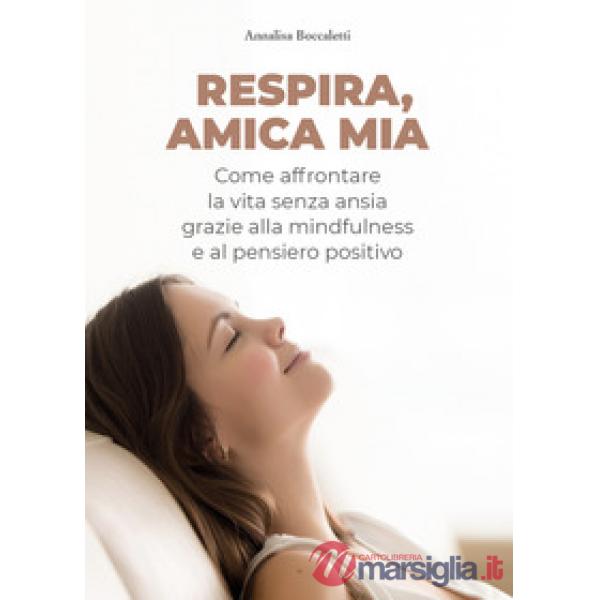 Respira, amica mia. Come affrontare la vita senza ansia grazie alla mindfulness e al pensiero positivo