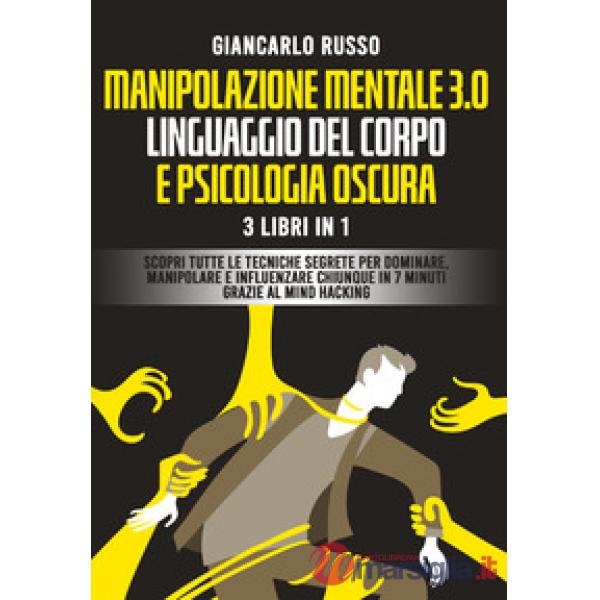 Manipolazione mentale 3.0, linguaggio del corpo e psicologia oscura. 3 Libri in 1. Scopri tutte le tecniche segrete per dominare