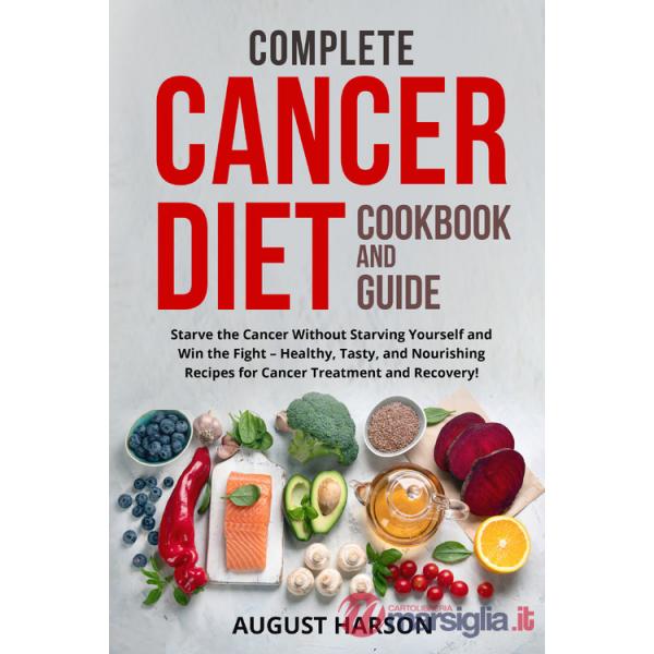 Complete cancer diet cookbook and guide. Starve the cancer without starving yourself and win the fight-healthy, tasty, and nouri