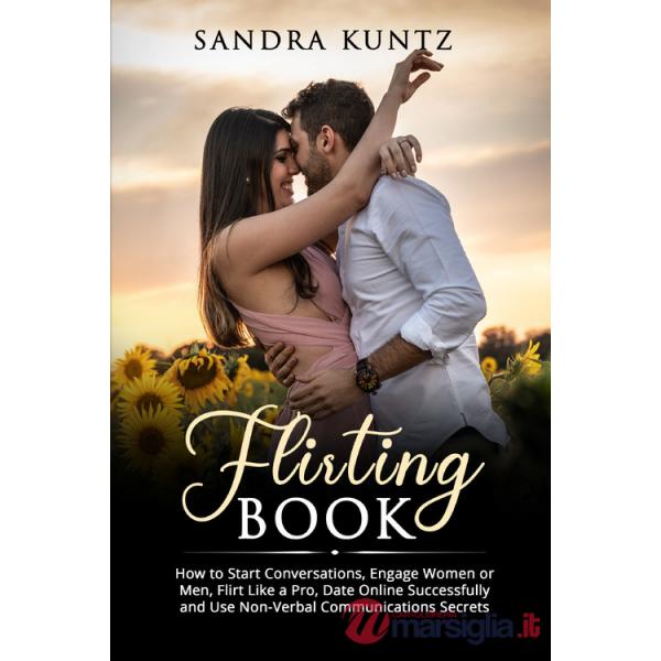 Flirting book. How to start conversations, engage women or men, flirt like a pro, date online successfully and use non-verbal co