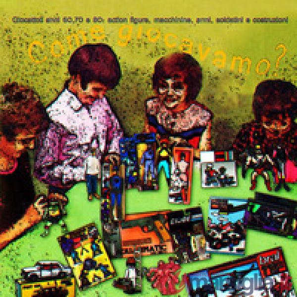 Come giocavamo? Giocattoli anni 60, 70 e 80: action figures, macchinine, armi, soldatini e costruzioni
