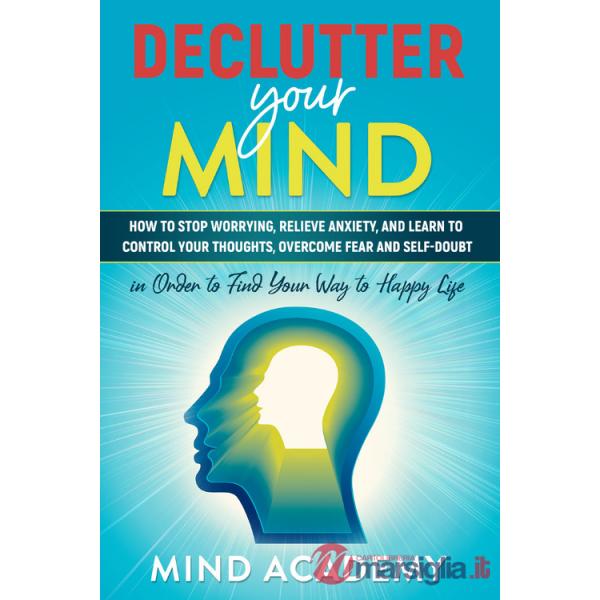 Declutter your mind. How to stop worrying, relieve anxiety, and learn to control your thoughts, overcome fear and self-doubt