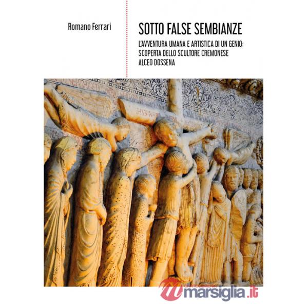 Sotto false sembianze. L'avventura umana e artistica di un genio: scoperta dello scultore cremonese Alceo Dossena