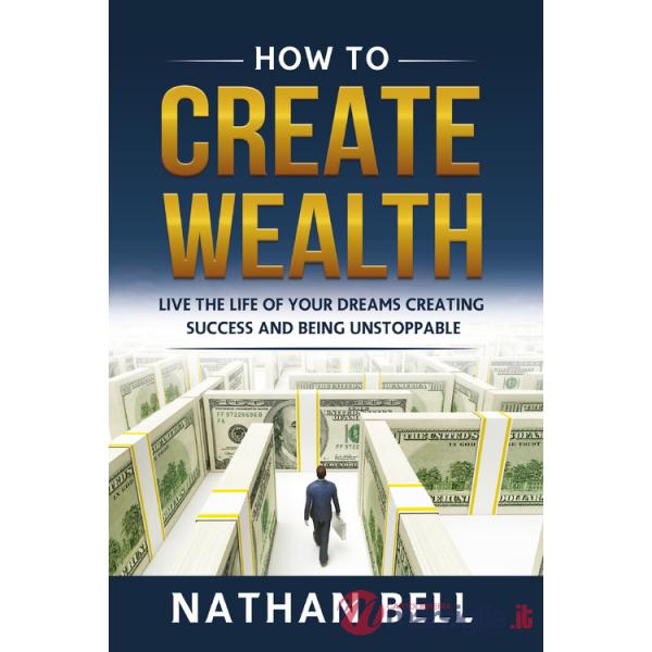 How to create wealth. Live the life of your dreams creating success and being unstoppable