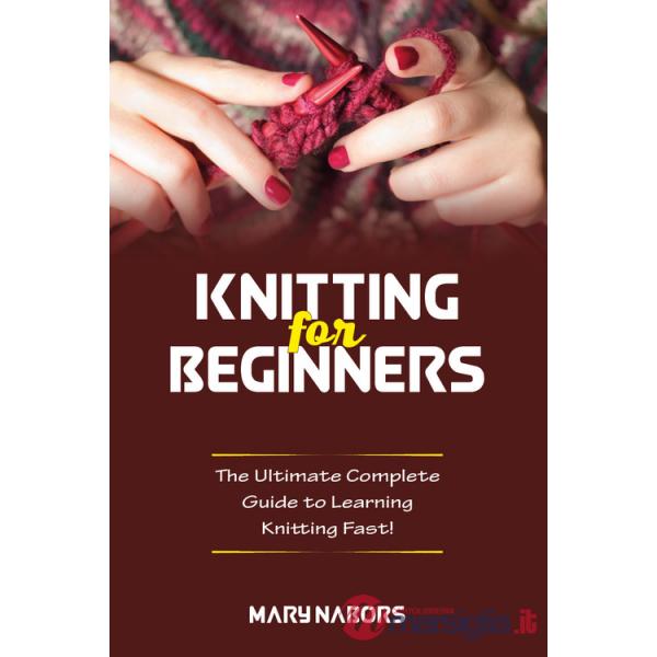 Knitting for beginners. The ultimate complete guide to learning knitting fast!