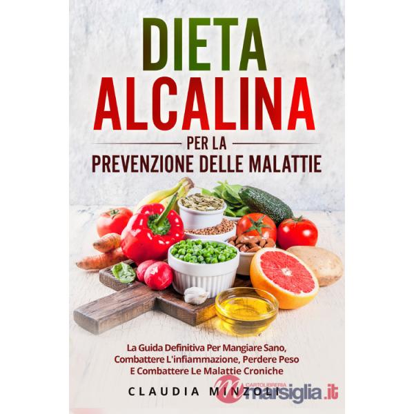 Dieta alcalina per la prevenzione delle malattie. La guida definitiva per mangiare sano, combattere l'infiammazione, perdere pes