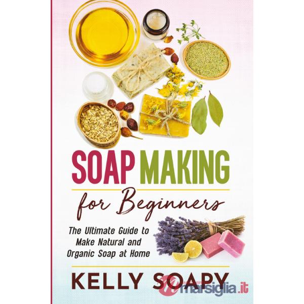 Soap making for beginners. The ultimate guide to make natural and organic soap at home