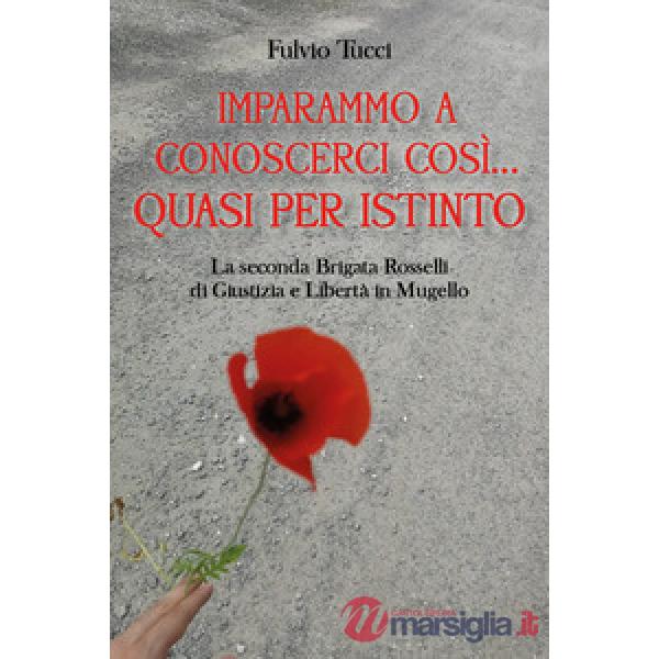 Imparammo a conoscerci così, quasi per istinto. La Seconda brigata Rosselli di giustizia e libertà in Mugello