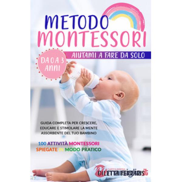 Metodo Montessori. Aiutami a fare da solo da 0 a 3 anni! Guida completa per crescere, educare e stimolare la mente assorbente de