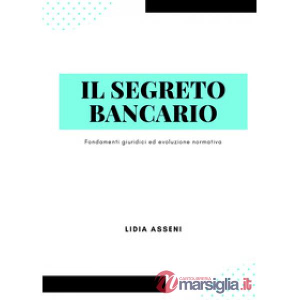 Segreto bancario. Fondamenti giuridici ed evoluzione normativa (Il)