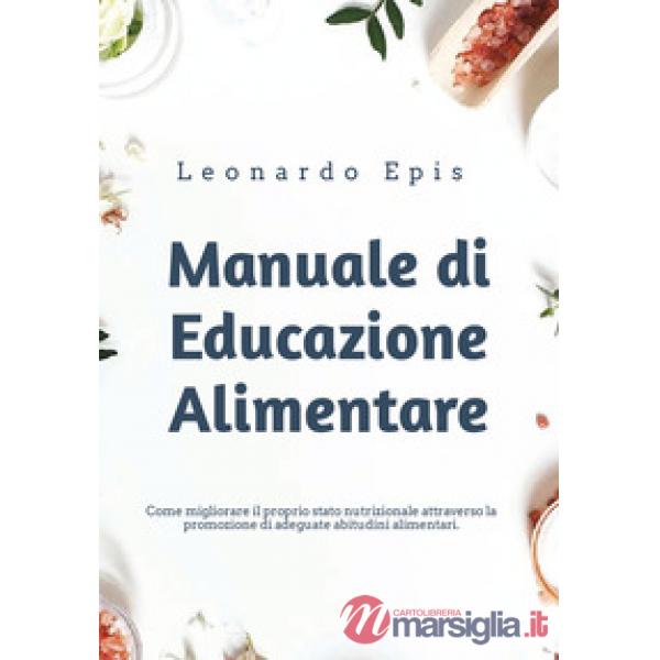 Manuale di educazione alimentare. Come migliorare il proprio stato nutrizionale attraverso la promozione di adeguate abitudini a
