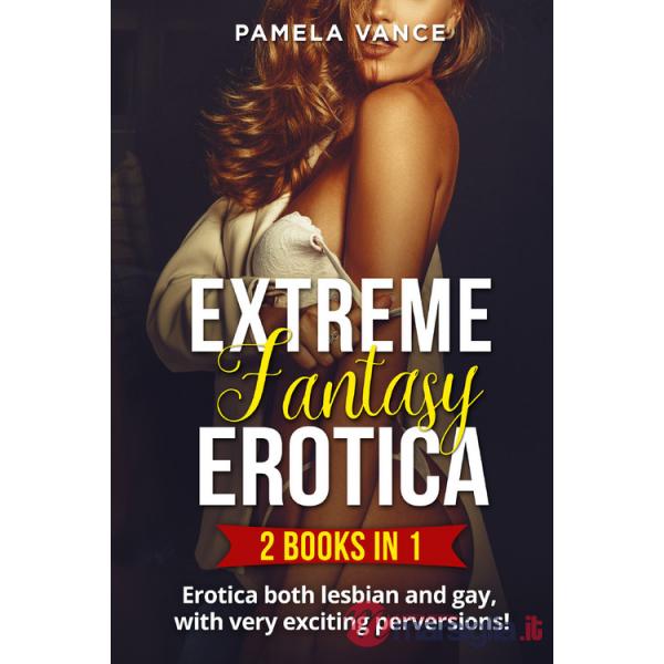 Extreme fantasy erotica. Erotica both lesbian and gay, with very exciting perversions! (2 books in 1)