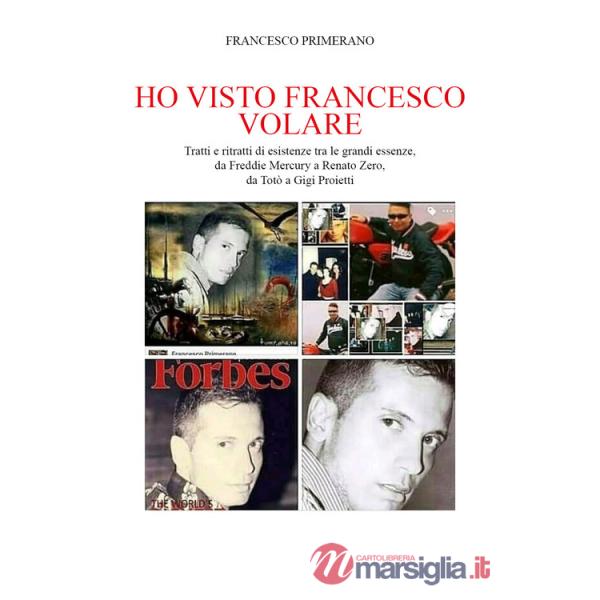 Ho visto Francesco volare. Tratti e ritratti di esistenze tra le grandi essenze, da Vasco Rossi a Renato Zero, da Toto' a Gigi P
