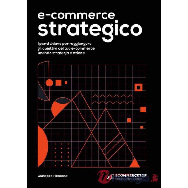 E-commerce strategico. I punti chiave per raggiungere gli obiettivi del tuo e-commerce unendo strategia e azione
