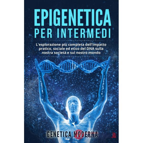Epigenetica per intermedi. L'esplorazione più completa dell'impatto pratico, sociale ed etico del DNA sulla nostra società e sul