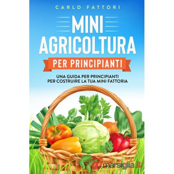 Mini agricoltura per principianti. Una guida per principianti per costruire la tua mini fattoria