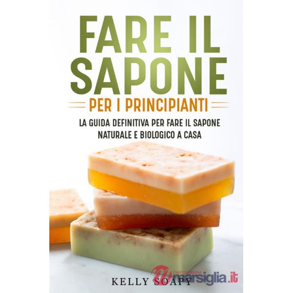 Fare il sapone per i principianti. La guida definitiva per fare il sapone naturale e biologico a casa