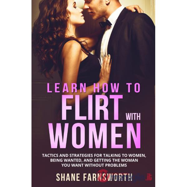 How to flirt with women. Tactics and strategies for talking to women, being wanted, and getting the woman you want without probl