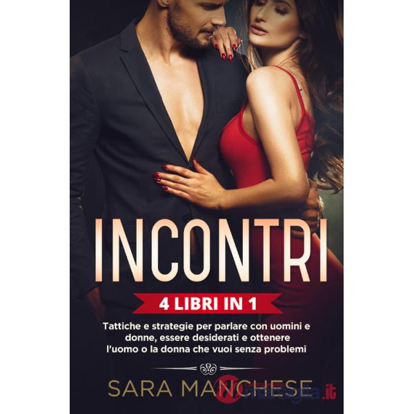 Incontri (4 libri in 1). Tattiche e strategie per parlare con uomini e donne, essere desiderati e ottenere l'uomo o la donna che