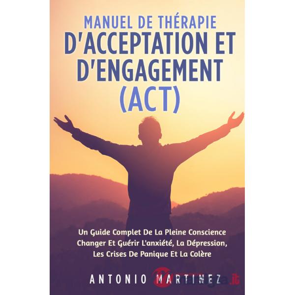 Manuel de thérapie d'acceptation et d'engagement (ACT). Un guide complete de la pleine conscience changer et guérir l'anxiété, l