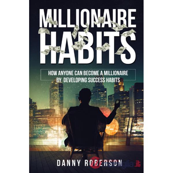Millionaire habits. How anyone can become a millionaire by developing success habits