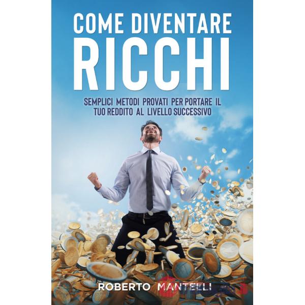 Come diventare ricchi. Semplici metodi provati per portare il tuo reddito al livello successivo