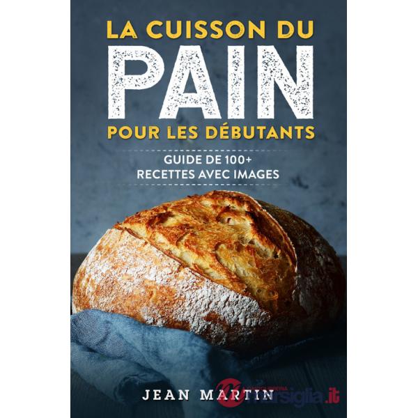 Cuisson du pain pour les débutants. Guide de 100+ recettes avec images (La)