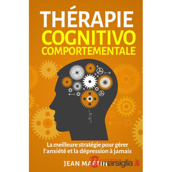 Thérapie cognitivo-comportementale. La meilleure stratégie pour gérer l'anxiété et la dépression à jamais