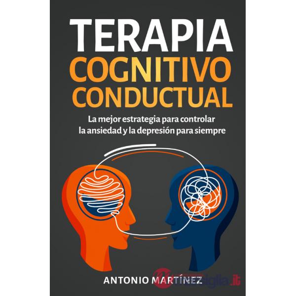 Terapia cognitivo-conductual. La mejor estrategia para controlar la ansiedad y la depresión para siempre